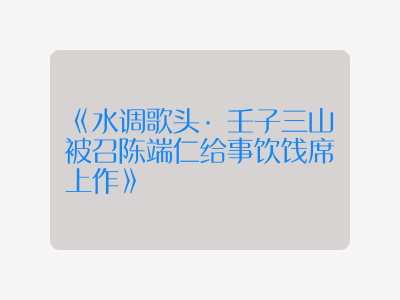 {水调歌头·壬子三山被召陈端仁给事饮饯席上作}