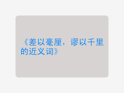 差以毫厘，谬以千里的近义词