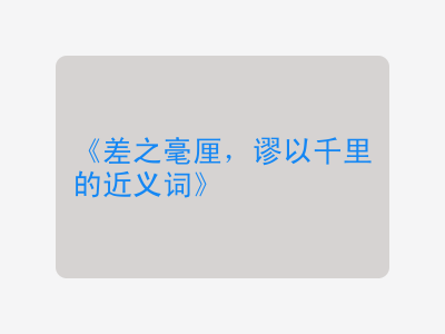 差之毫厘，谬以千里的近义词