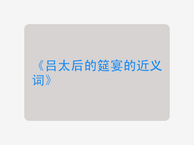 吕太后的筵宴的近义词