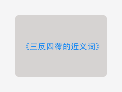 三反四覆的近义词