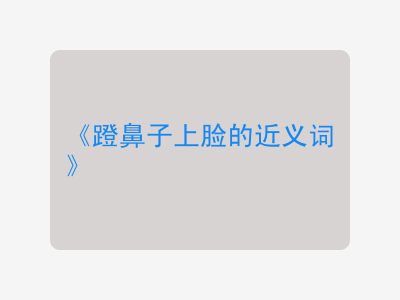 蹬鼻子上脸的近义词